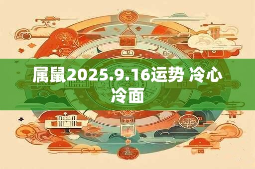 属鼠2025.9.16运势 冷心冷面 属鼠2025.9.16运势 冷心冷面