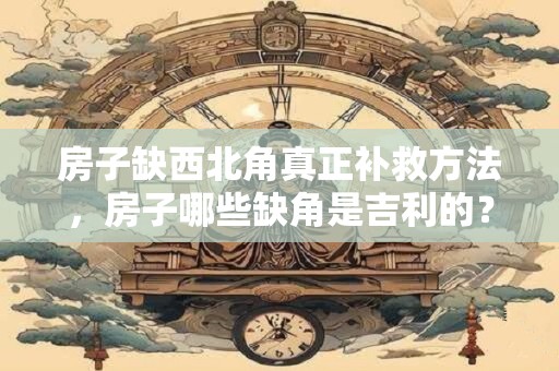 房子缺西北角真正补救方法，房子哪些缺角是吉利的？