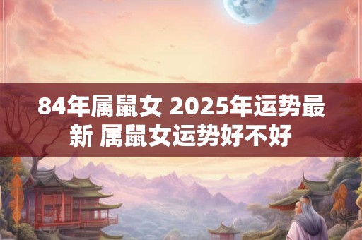 84年属鼠女 2025年运势最新 属鼠女运势好不好