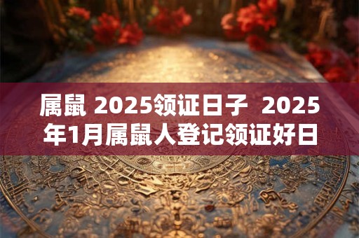 属鼠 2025领证日子  2025年1月属鼠人登记领证好日子日历