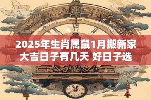 2025年生肖属鼠1月搬新家大吉日子有几天 好日子选择