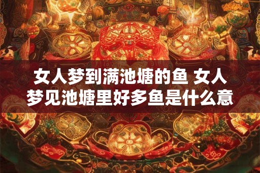 女人梦到满池塘的鱼 女人梦见池塘里好多鱼是什么意思