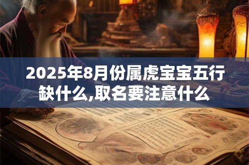 2025年8月份属虎宝宝五行缺什么,取名要注意什么 2025年8月份属虎宝宝五行缺什么,取名要注意什么