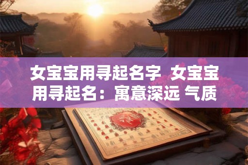 女宝宝用寻起名字  女宝宝用寻起名：寓意深远 气质非凡