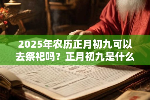 2025年农历正月初九可以去祭祀吗？正月初九是什么日子？
