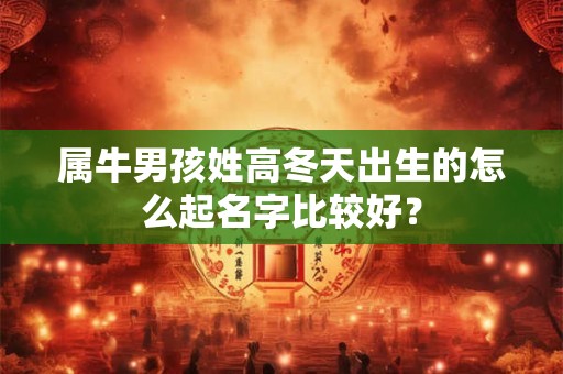 属牛男孩姓高冬天出生的怎么起名字比较好？