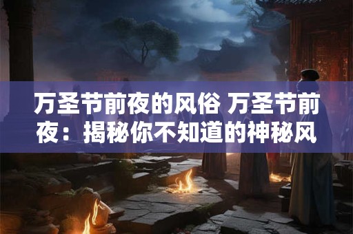 万圣节前夜的风俗 万圣节前夜：揭秘你不知道的神秘风俗