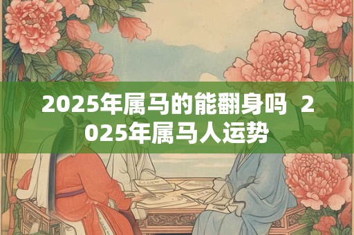 2025年属马的能翻身吗  2025年属马人运势