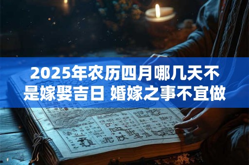 2025年农历四月哪几天不是嫁娶吉日 婚嫁之事不宜做
