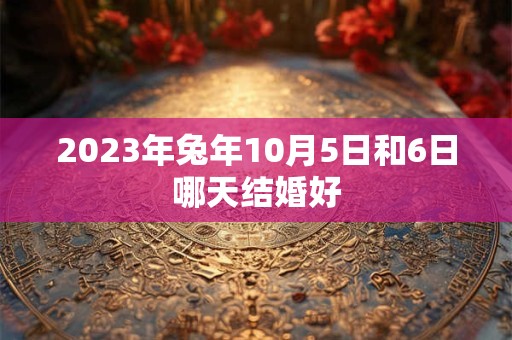 2023年兔年10月5日和6日哪天结婚好