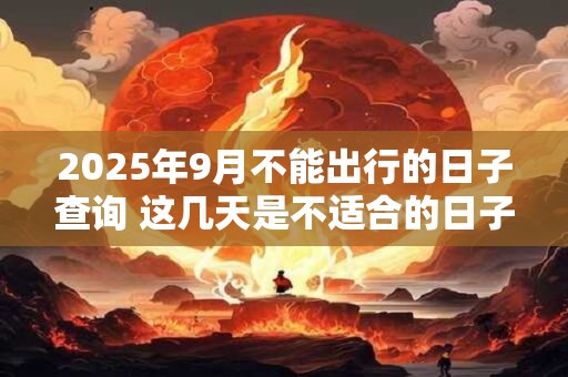 2025年9月不能出行的日子查询 这几天是不适合的日子