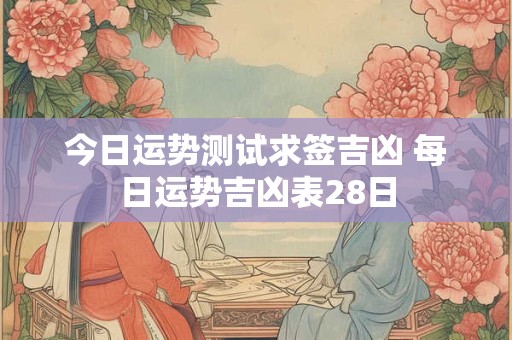 今日运势测试求签吉凶 每日运势吉凶表28日