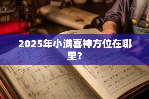 2025年小满喜神方位在哪里？