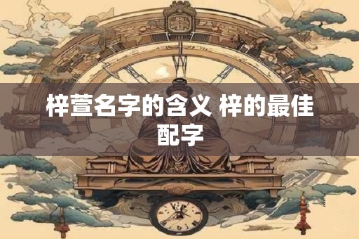 梓萱名字的含义 梓的最佳配字