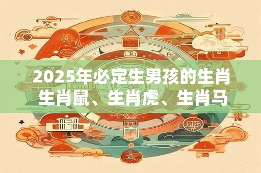 2025年必定生男孩的生肖 生肖鼠、生肖虎、生肖马