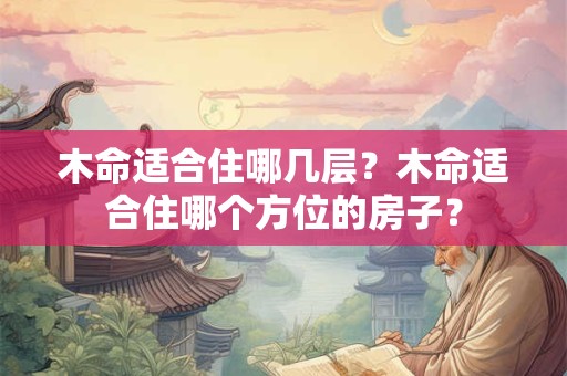 木命适合住哪几层?木命适合住哪个方位的房子? 木命适合住哪几层?木命适合住哪个方位的房子?