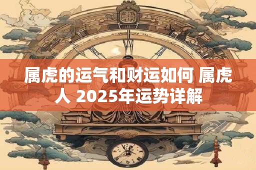 属虎的运气和财运如何 属虎人 2025年运势详解