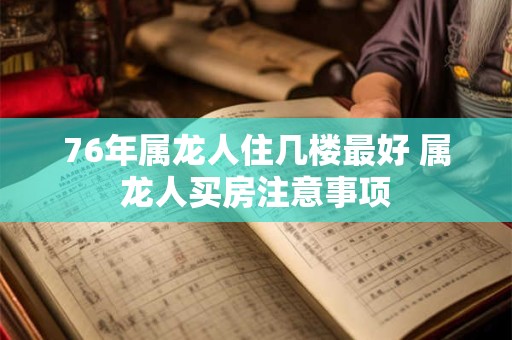 76年属龙人住几楼最好 属龙人买房注意事项
