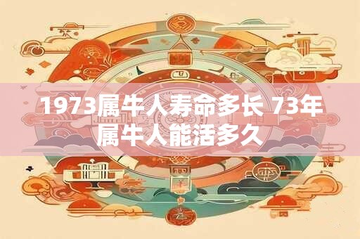 1973属牛人寿命多长 73年属牛人能活多久