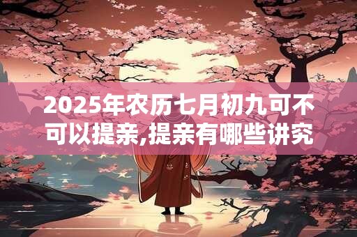 2025年农历七月初九可不可以提亲,提亲有哪些讲究和习俗？