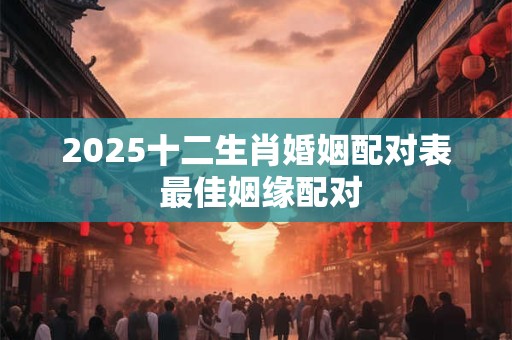2025十二生肖婚姻配对表 最佳姻缘配对