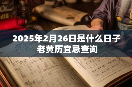 2025年2月26日是什么日子 老黄历宜忌查询