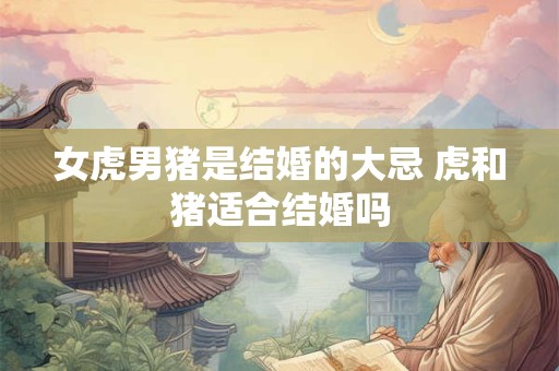 女虎男猪是结婚的大忌 虎和猪适合结婚吗