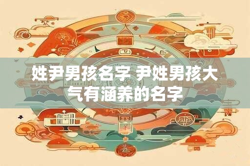 姓尹男孩名字 尹姓男孩大气有涵养的名字