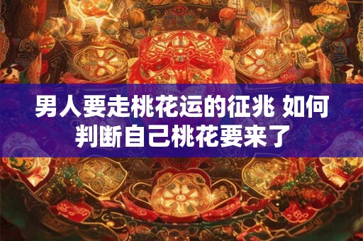 男人要走桃花运的征兆 如何判断自己桃花要来了