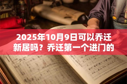 2025年10月9日可以乔迁新居吗？乔迁第一个进门的人是谁？