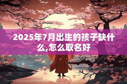 2026年7月出生的孩子缺什么,怎么取名好