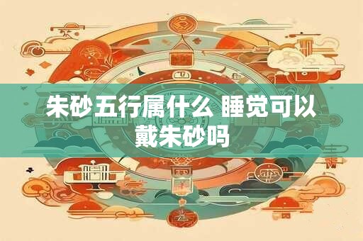 朱砂五行属什么 睡觉可以戴朱砂吗 朱砂五行属什么 睡觉可以戴朱砂吗