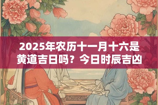 2025年农历十一月十六是黄道吉日吗?今日时辰吉凶? 2025年农历十一月十六是黄道吉日吗?今日时辰吉凶?