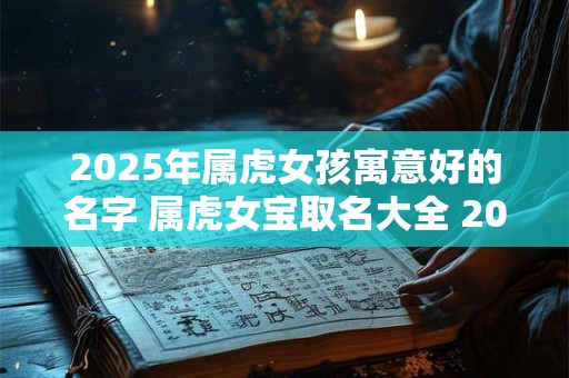 2025年属虎女孩寓意好的名字 属虎女宝取名大全 2025