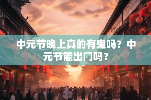 中元节晚上真的有鬼吗？中元节能出门吗？