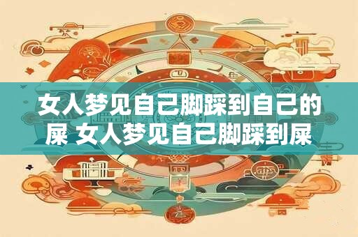 女人梦见自己脚踩到自己的屎 女人梦见自己脚踩到屎是什么意思