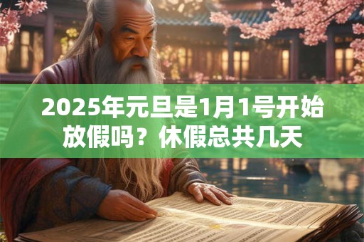 2025年元旦是1月1号开始放假吗？休假总共几天