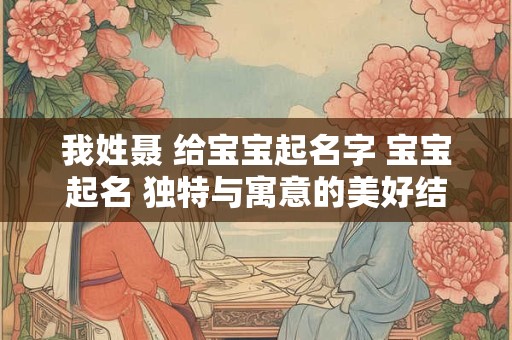 我姓聂 给宝宝起名字 宝宝起名 独特与寓意的美好结合