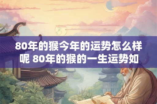 80年的猴今年的运势怎么样呢 80年的猴的一生运势如何