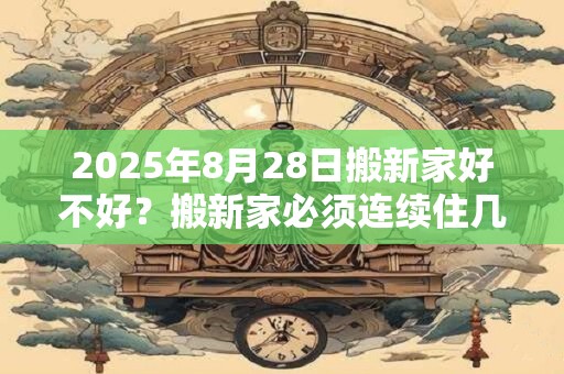2025年8月28日搬新家好不好？搬新家必须连续住几天？