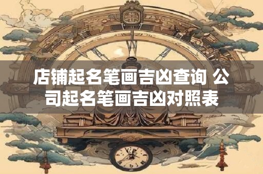 店铺起名笔画吉凶查询 公司起名笔画吉凶对照表 店铺起名笔画吉凶查询 公司起名笔画吉凶对照表