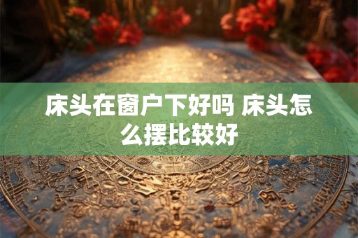 床头在窗户下好吗 床头怎么摆比较好