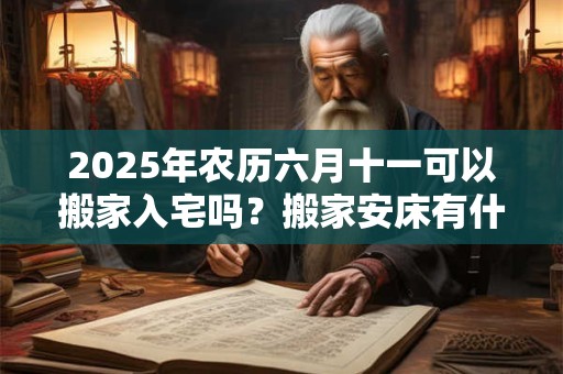 2025年农历六月十一可以搬家入宅吗？搬家安床有什么讲究？