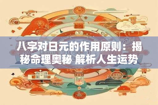 八字对日元的作用原则：揭秘命理奥秘 解析人生运势