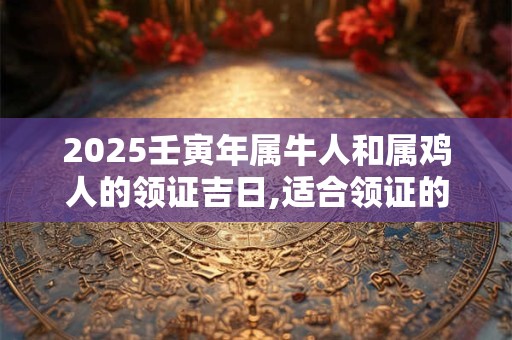 2025壬寅年属牛人和属鸡人的领证吉日,适合领证的日子