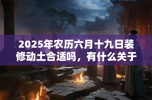 2025年农历六月十九日装修动土合适吗,有什么关于六月的诗句? 2025年农历六月十九日装修动土合适吗,有什么关于六月的诗句?