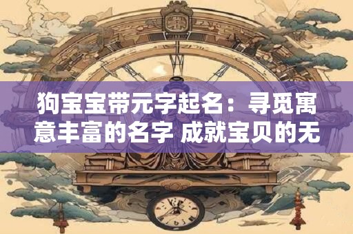 狗宝宝带元字起名：寻觅寓意丰富的名字 成就宝贝的无限未来