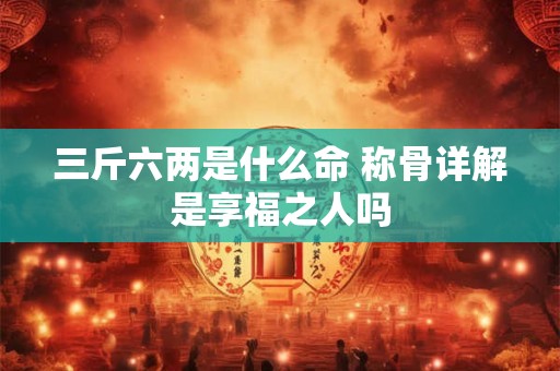 三斤六两是什么命 称骨详解是享福之人吗