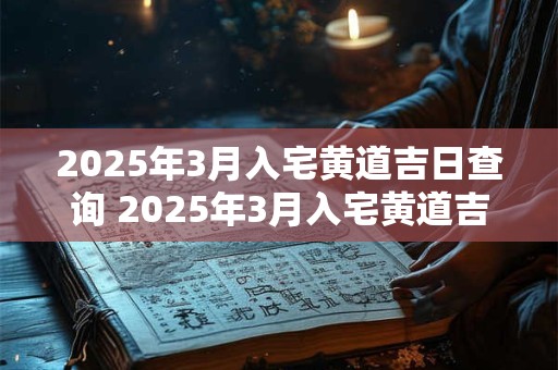 2025年3月入宅黄道吉日查询 2025年3月入宅黄道吉日