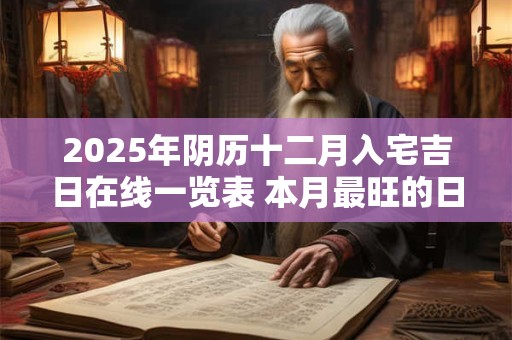 2025年阴历十二月入宅吉日在线一览表 本月最旺的日子